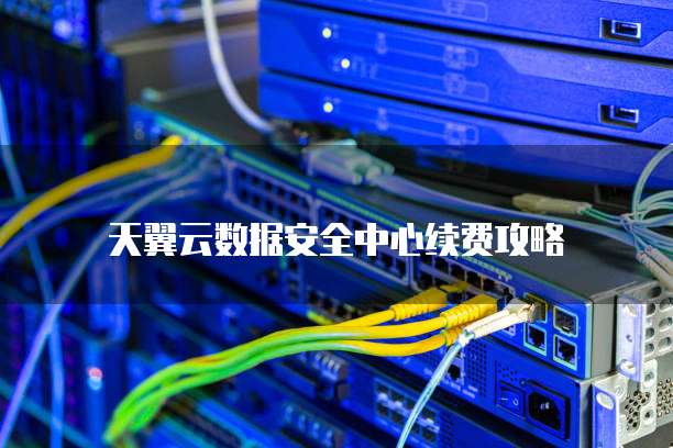 天翼云数据安全中心续费攻略