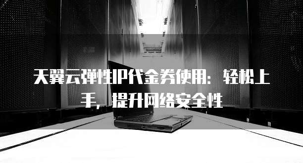 天翼云弹性IP代金券使用:轻松上手,提升网络安全性