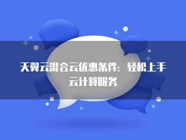 天翼云混合云优惠条件:轻松上手云计算服务