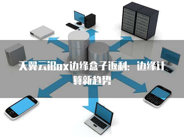天翼云iBox边缘盒子返利:边缘计算新趋势