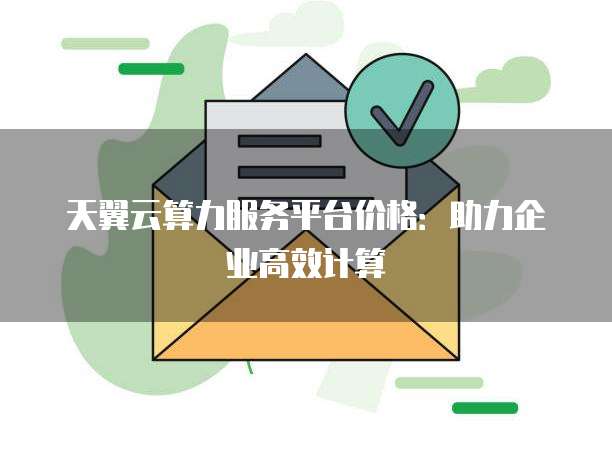 天翼云算力服务平台价格:助力企业高效计算