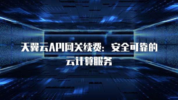 天翼云API网关续费:安全可靠的云计算服务