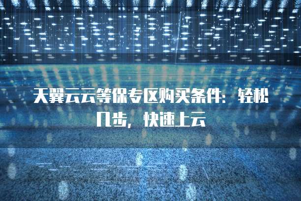 天翼云云等保专区购买条件:轻松几步,快速上云