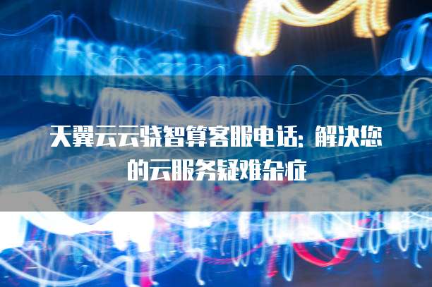 天翼云云骁智算客服电话: 解决您的云服务疑难杂症
