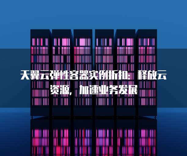 天翼云弹性容器实例折扣：释放云资源，加速业务发展