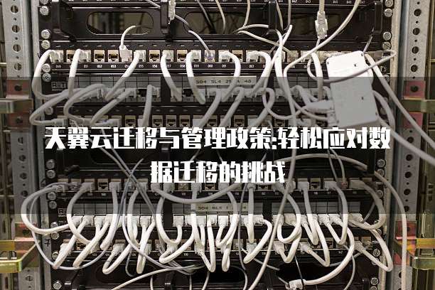 天翼云迁移与管理政策:轻松应对数据迁移的挑战