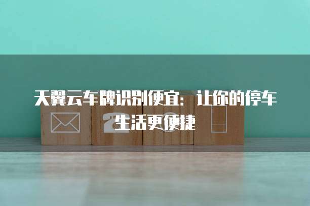 天翼云车牌识别便宜:让你的停车生活更便捷