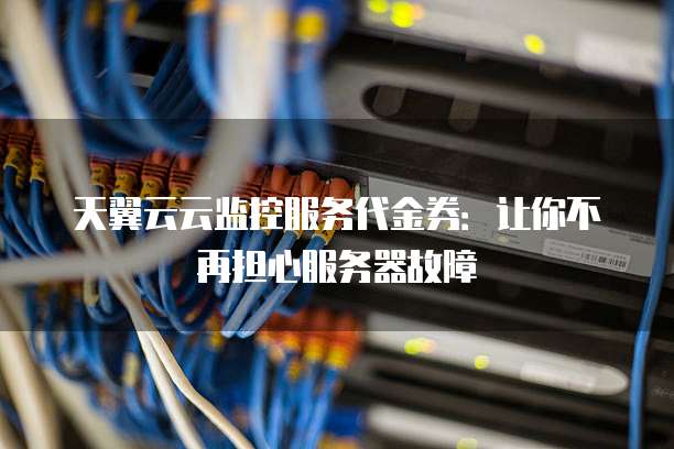 天翼云云监控服务代金券:让你不再担心服务器故障