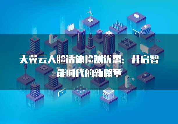 天翼云人脸活体检测优惠:开启智能时代的新篇章