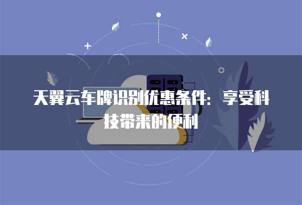 天翼云车牌识别优惠条件:享受科技带来的便利