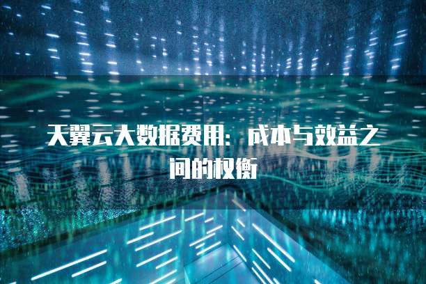 天翼云大数据费用:成本与效益之间的权衡