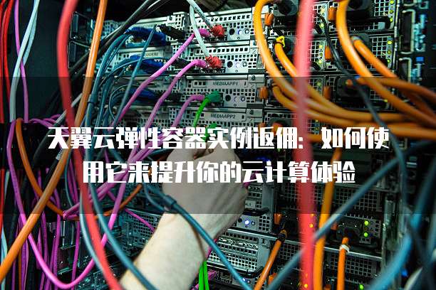 天翼云弹性容器实例返佣:如何使用它来提升你的云计算体验