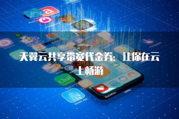 天翼云共享带宽代金券:让你在云上畅游