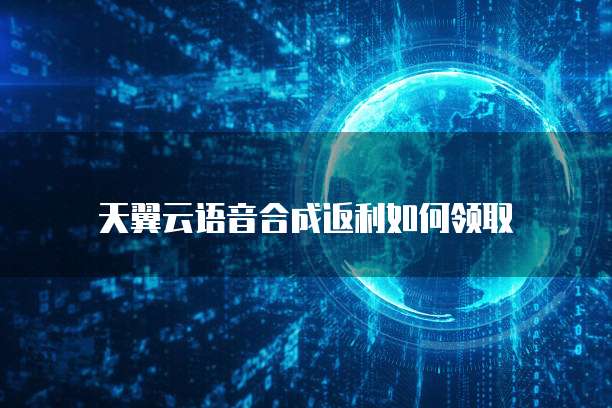 天翼云语音合成返利如何领取