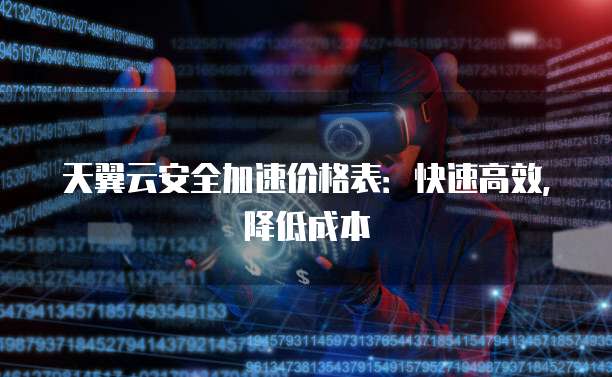 天翼云安全加速价格表:快速高效,降低成本
