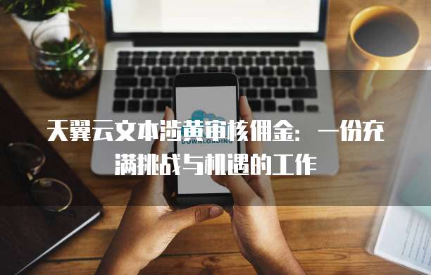 天翼云文本涉黄审核佣金:一份充满挑战与机遇的工作