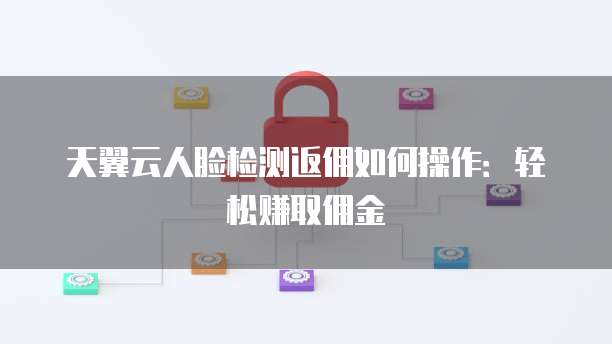 天翼云人脸检测返佣如何操作:轻松赚取佣金