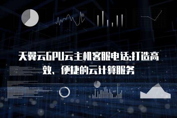 天翼云GPU云主机客服电话:打造高效、便捷的云计算服务