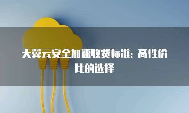 天翼云安全加速收费标准: 高性价比的选择