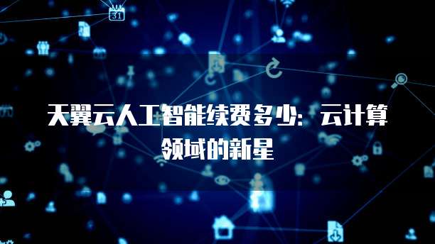 天翼云人工智能续费多少:云计算领域的新星
