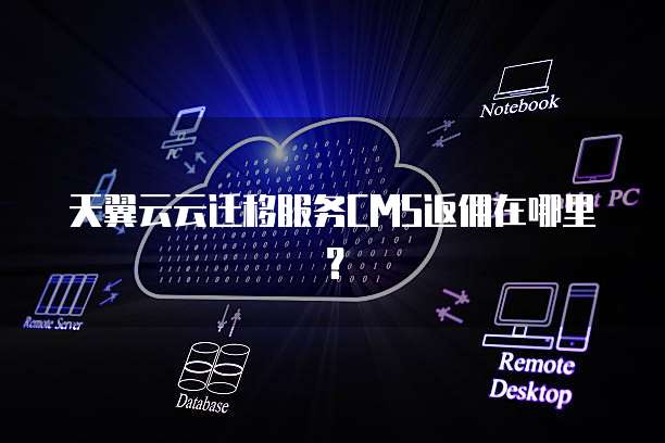 天翼云云迁移服务CMS返佣在哪里?