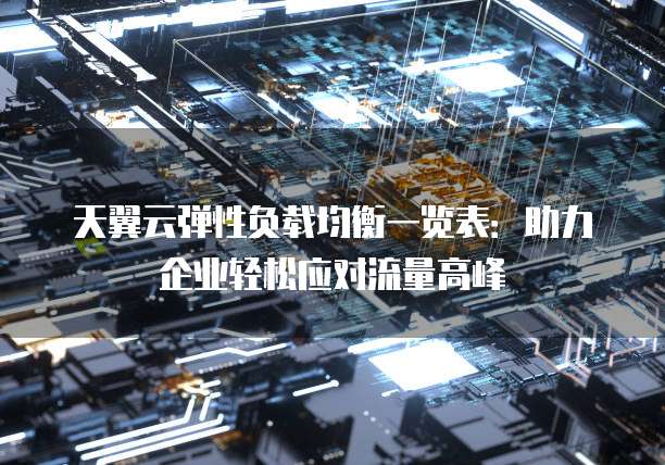 天翼云弹性负载均衡一览表:助力企业轻松应对流量高峰