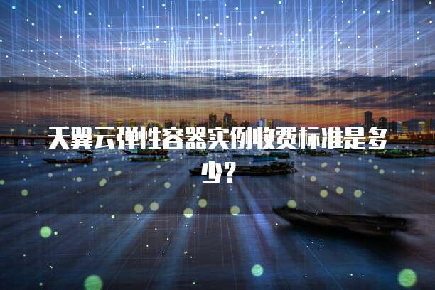 天翼云弹性容器实例收费标准是多少?
