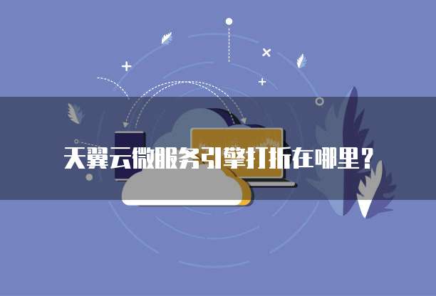 天翼云微服务引擎打折在哪里?