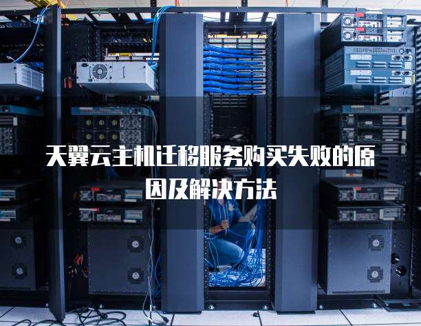 天翼云主机迁移服务购买失败的原因及解决方法