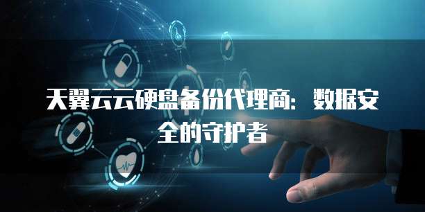 天翼云云硬盘备份代理商：数据安全的守护者