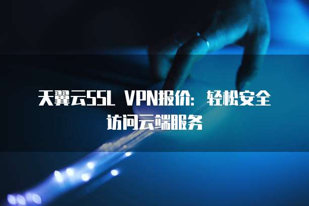 天翼云SSL VPN报价:轻松安全访问云端服务