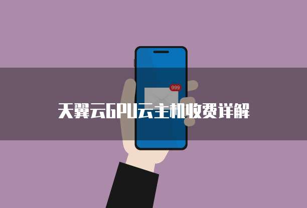 天翼云GPU云主机收费详解