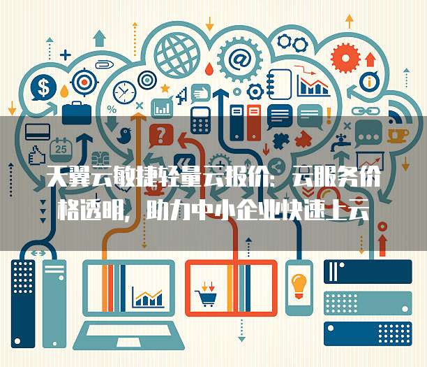 天翼云敏捷轻量云报价:云服务价格透明,助力中小企业快速上云