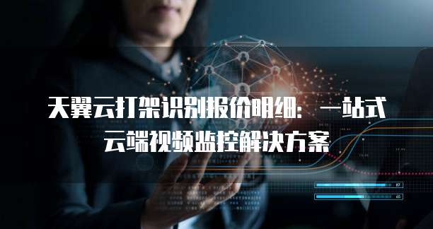 天翼云打架识别报价明细:一站式云端视频监控解决方案