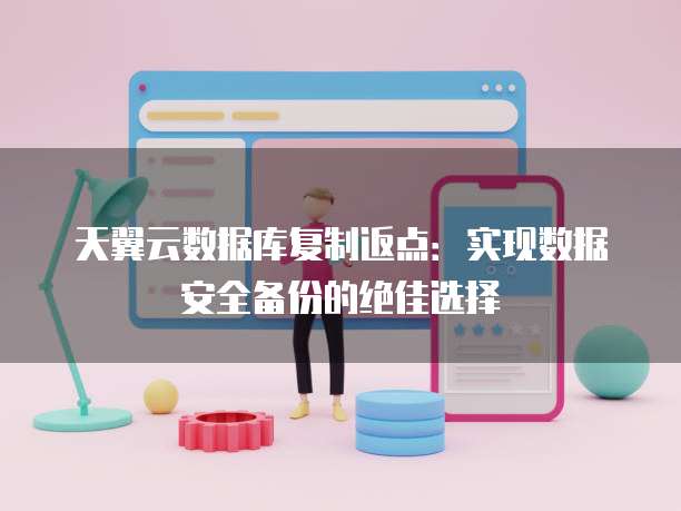 天翼云数据库复制返点:实现数据安全备份的绝佳选择