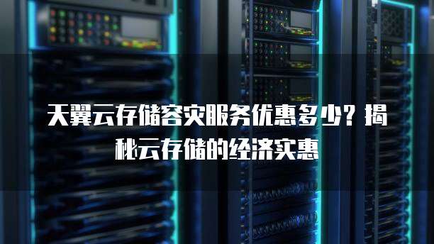 天翼云存储容灾服务优惠多少?揭秘云存储的经济实惠