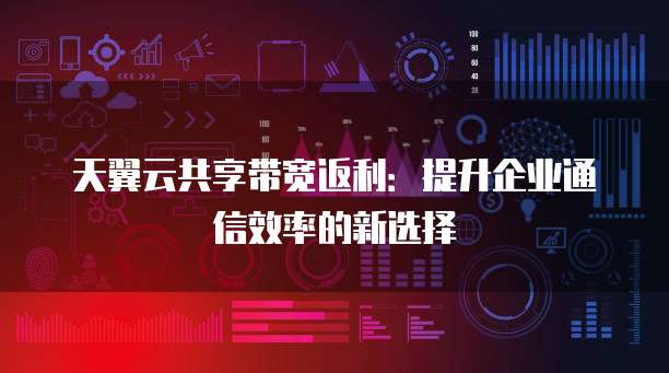 天翼云共享带宽返利:提升企业通信效率的新选择