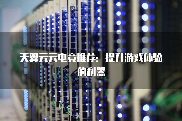 天翼云云电竞推荐:提升游戏体验的利器