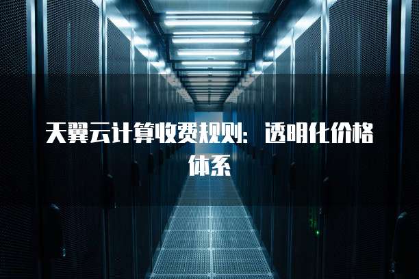 天翼云计算收费规则:透明化价格体系
