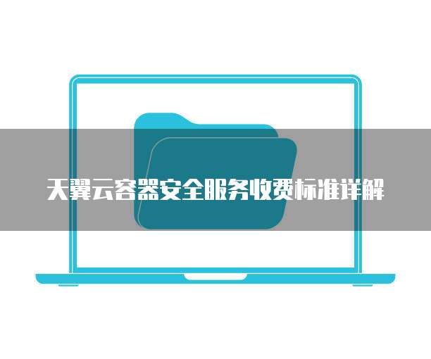 天翼云容器安全服务收费标准详解