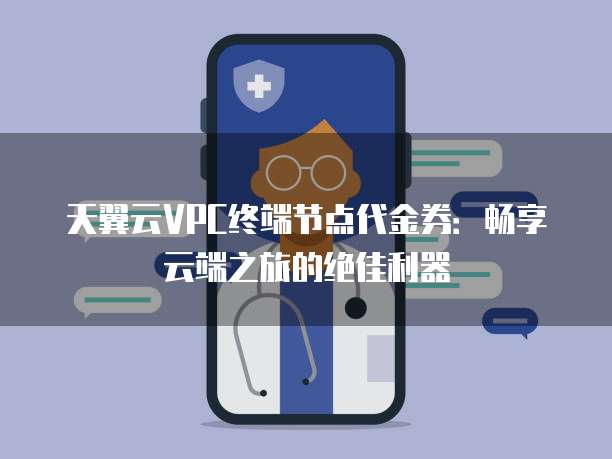 天翼云VPC终端节点代金券:畅享云端之旅的绝佳利器