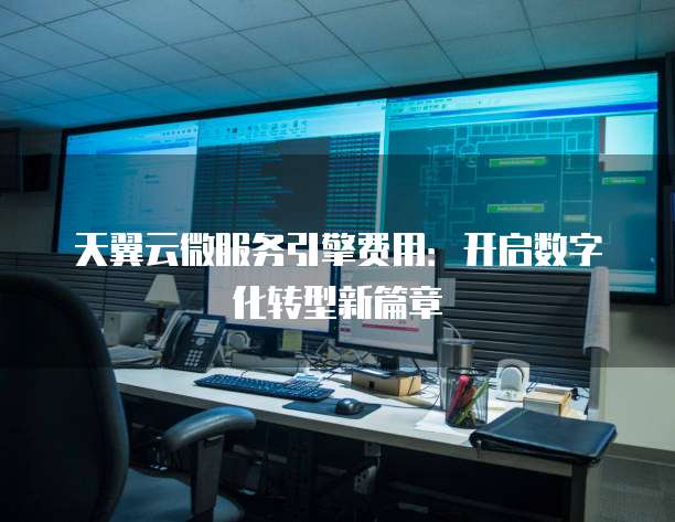 天翼云微服务引擎费用:开启数字化转型新篇章