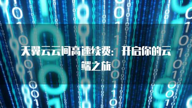天翼云云间高速续费:开启你的云端之旅