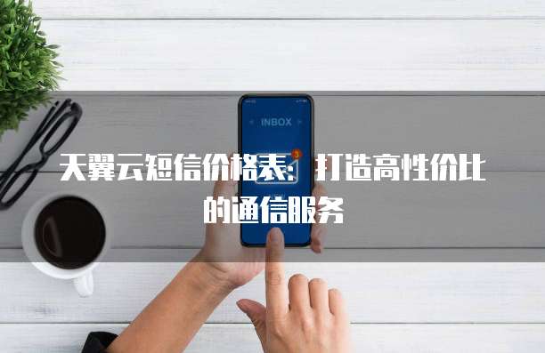 天翼云短信价格表：打造高性价比的通信服务