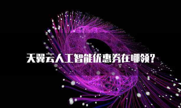 天翼云人工智能优惠券在哪领?