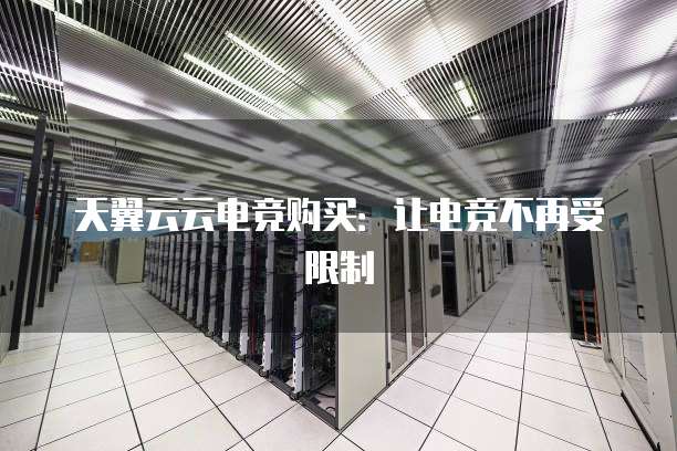天翼云云电竞购买:让电竞不再受限制