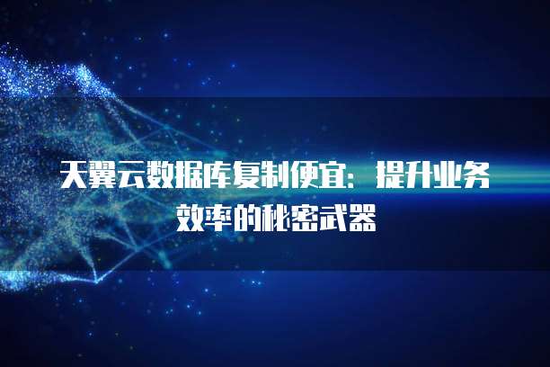 天翼云数据库复制便宜:提升业务效率的秘密武器