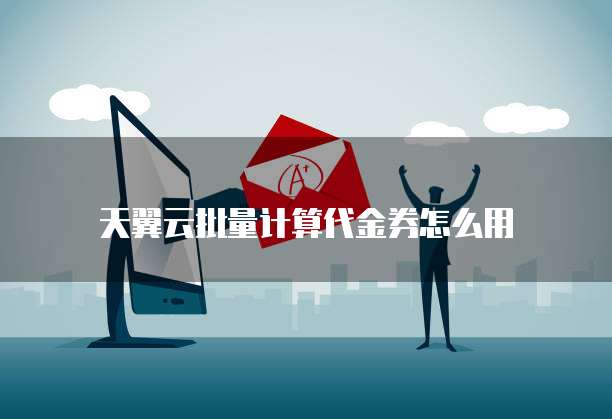 天翼云批量计算代金券怎么用