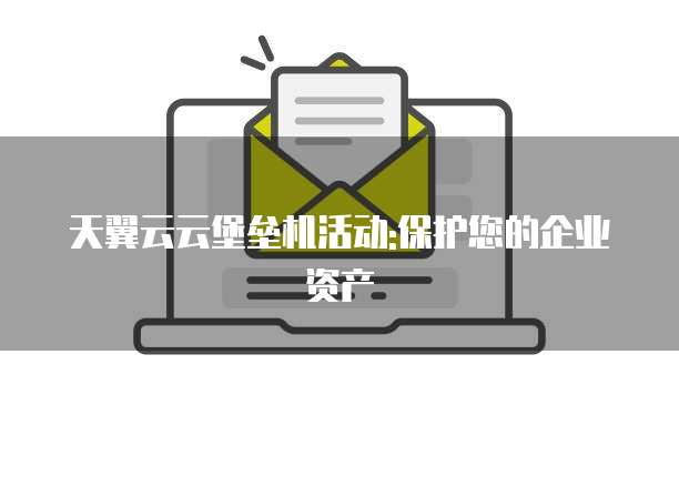 天翼云云堡垒机活动:保护您的企业资产