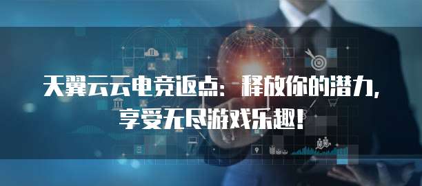 天翼云云电竞返点:释放你的潜力,享受无尽游戏乐趣!